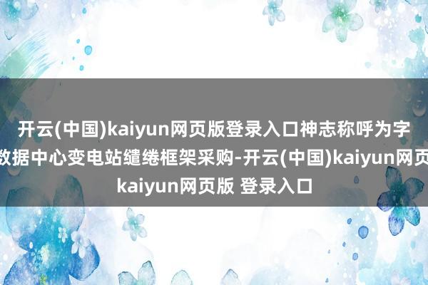 开云(中国)kaiyun网页版登录入口神志称呼为字节逾越自建数据中心变电站缱绻框架采购-开云(中国)kaiyun网页版 登录入口