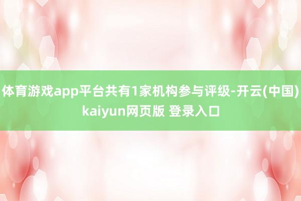 体育游戏app平台共有1家机构参与评级-开云(中国)kaiyun网页版 登录入口