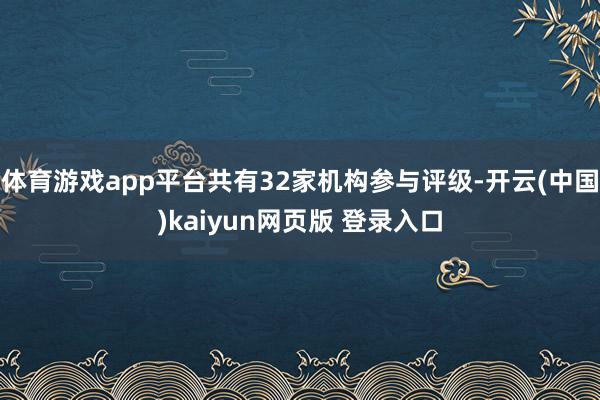 体育游戏app平台共有32家机构参与评级-开云(中国)kaiyun网页版 登录入口