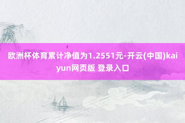 欧洲杯体育累计净值为1.2551元-开云(中国)kaiyun网页版 登录入口