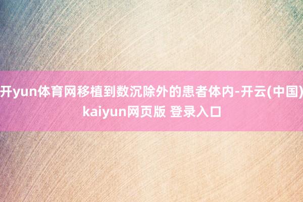 开yun体育网移植到数沉除外的患者体内-开云(中国)kaiyun网页版 登录入口
