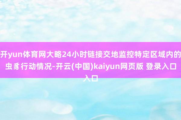 开yun体育网大略24小时链接交地监控特定区域内的虫豸行动情况-开云(中国)kaiyun网页版 登录入口