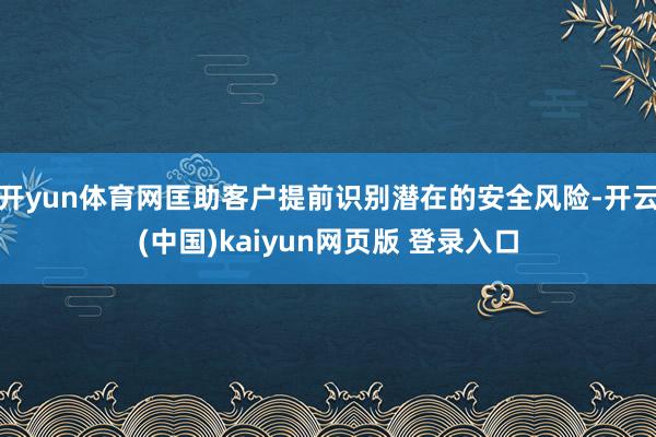 开yun体育网匡助客户提前识别潜在的安全风险-开云(中国)kaiyun网页版 登录入口