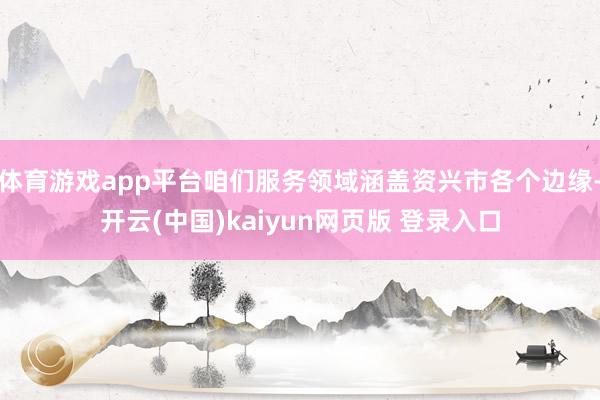 体育游戏app平台咱们服务领域涵盖资兴市各个边缘-开云(中国)kaiyun网页版 登录入口