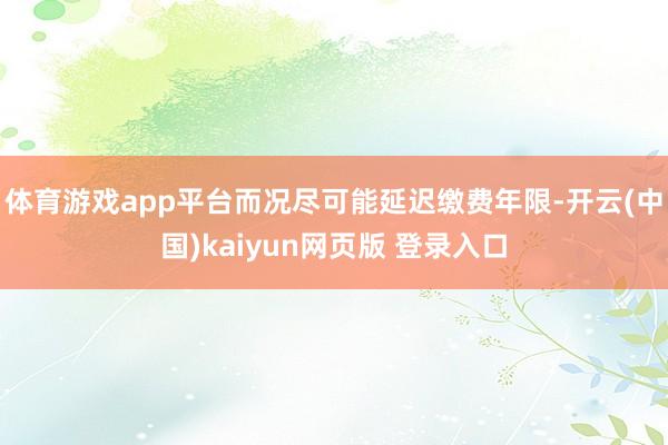 体育游戏app平台而况尽可能延迟缴费年限-开云(中国)kaiyun网页版 登录入口