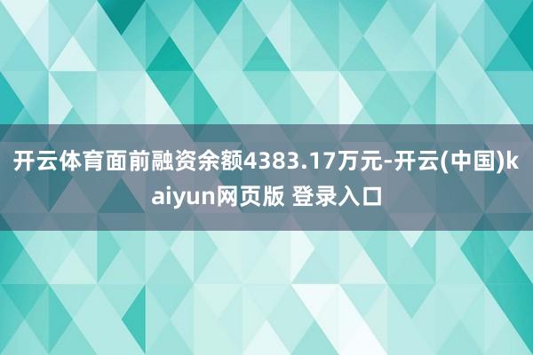 开云体育面前融资余额4383.17万元-开云(中国)kaiyun网页版 登录入口