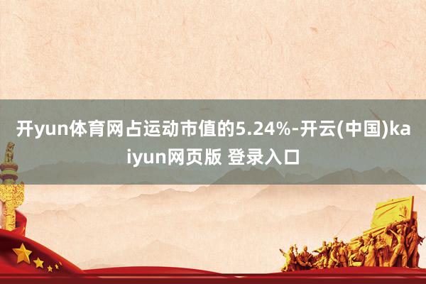 开yun体育网占运动市值的5.24%-开云(中国)kaiyun网页版 登录入口