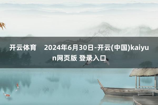 开云体育    2024年6月30日-开云(中国)kaiyun网页版 登录入口