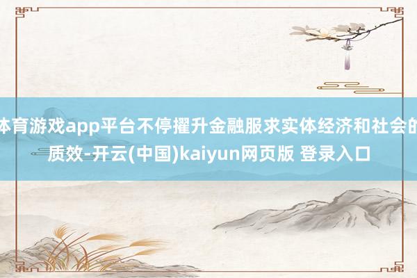 体育游戏app平台不停擢升金融服求实体经济和社会的质效-开云(中国)kaiyun网页版 登录入口