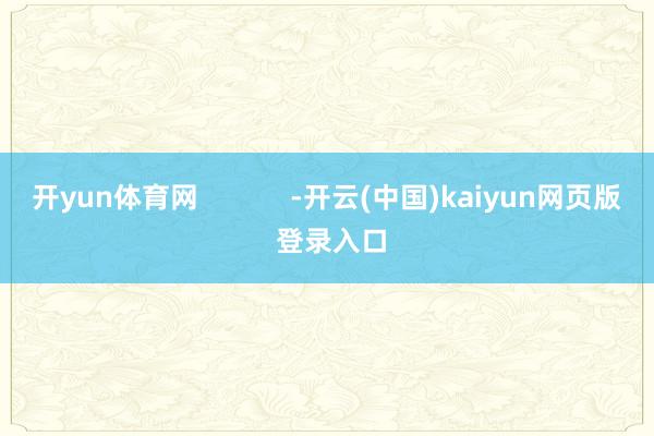 开yun体育网 -开云(中国)kaiyun网页版 登录入口