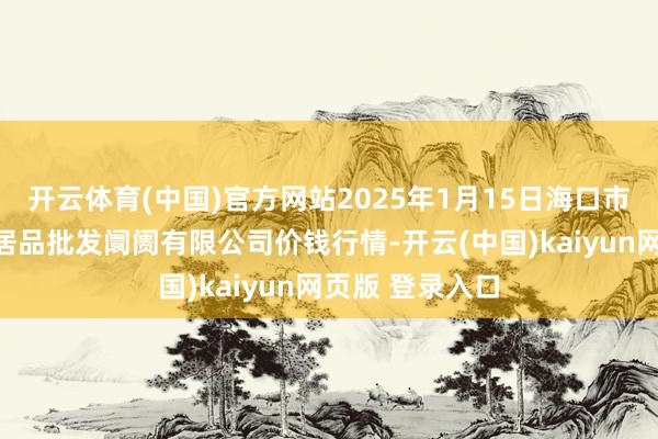开云体育(中国)官方网站2025年1月15日海口市菜篮子江楠农居品批发阛阓有限公司价钱行情-开云(中国)kaiyun网页版 登录入口