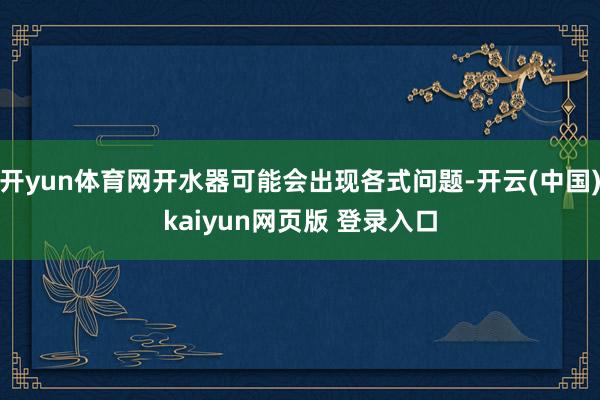 开yun体育网开水器可能会出现各式问题-开云(中国)kaiyun网页版 登录入口