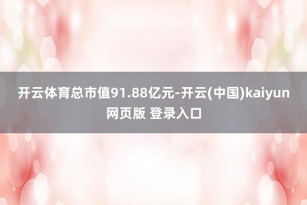 开云体育总市值91.88亿元-开云(中国)kaiyun网页版 登录入口