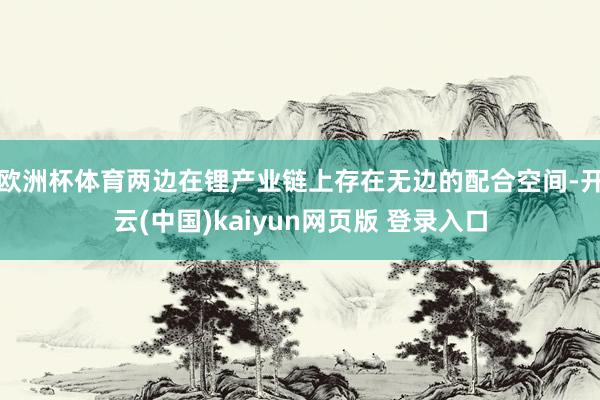 欧洲杯体育两边在锂产业链上存在无边的配合空间-开云(中国)kaiyun网页版 登录入口