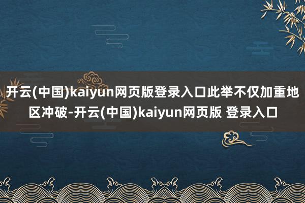 开云(中国)kaiyun网页版登录入口此举不仅加重地区冲破-开云(中国)kaiyun网页版 登录入口