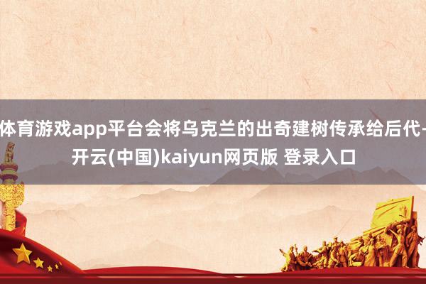 体育游戏app平台会将乌克兰的出奇建树传承给后代-开云(中国)kaiyun网页版 登录入口