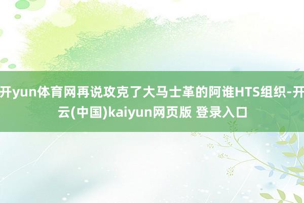 开yun体育网再说攻克了大马士革的阿谁HTS组织-开云(中国)kaiyun网页版 登录入口