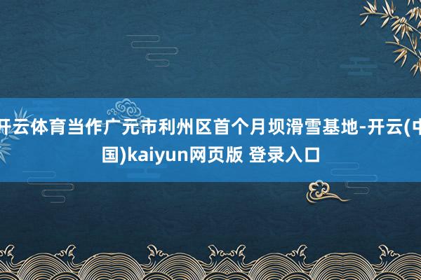 开云体育当作广元市利州区首个月坝滑雪基地-开云(中国)kaiyun网页版 登录入口