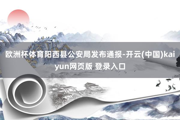 欧洲杯体育阳西县公安局发布通报-开云(中国)kaiyun网页版 登录入口