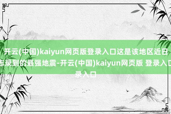 开云(中国)kaiyun网页版登录入口这是该地区近日志录到的最强地震-开云(中国)kaiyun网页版 登录入口