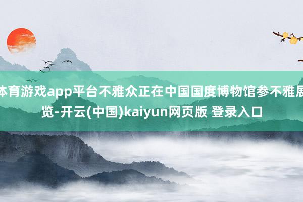 体育游戏app平台不雅众正在中国国度博物馆参不雅展览-开云(中国)kaiyun网页版 登录入口
