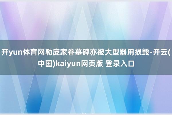 开yun体育网勒庞家眷墓碑亦被大型器用损毁-开云(中国)kaiyun网页版 登录入口