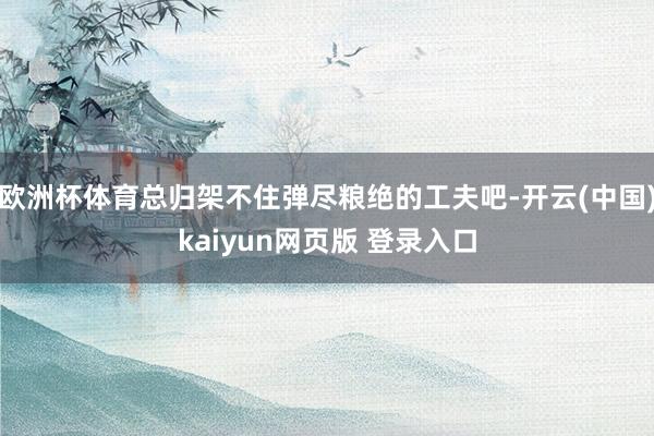 欧洲杯体育总归架不住弹尽粮绝的工夫吧-开云(中国)kaiyun网页版 登录入口