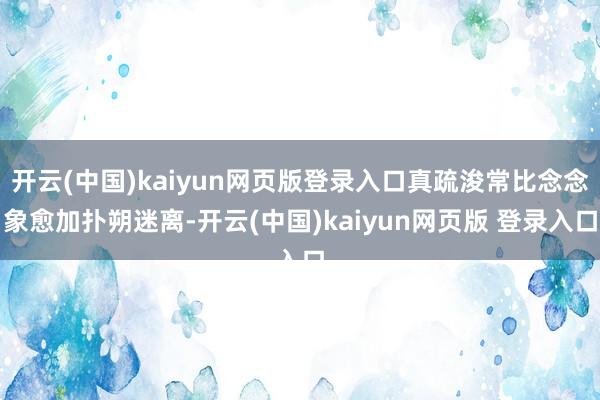 开云(中国)kaiyun网页版登录入口真疏浚常比念念象愈加扑朔迷离-开云(中国)kaiyun网页版 登录入口