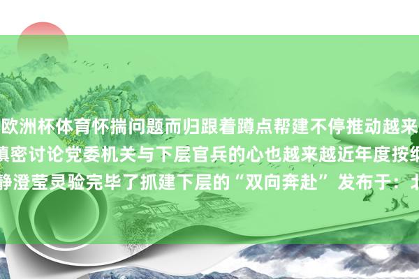 欧洲杯体育怀揣问题而归跟着蹲点帮建不停推动越来越多机关干部与下层诞生缜密讨论党委机关与下层官兵的心也越来越近年度按纲建队观点也闲静澄莹灵验完毕了抓建下层的“双向奔赴” 发布于:北京市-开云(中国)kaiyun网页版 登录入口