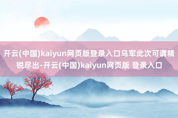 开云(中国)kaiyun网页版登录入口乌军此次可谓精锐尽出-开云(中国)kaiyun网页版 登录入口