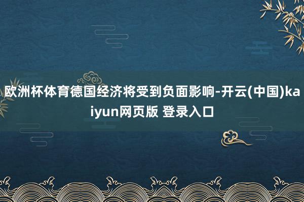 欧洲杯体育德国经济将受到负面影响-开云(中国)kaiyun网页版 登录入口