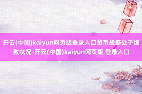 开云(中国)kaiyun网页版登录入口货币战略处于细致状况-开云(中国)kaiyun网页版 登录入口
