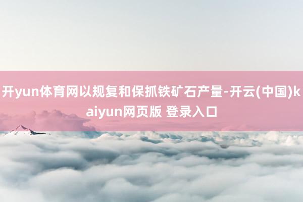 开yun体育网以规复和保抓铁矿石产量-开云(中国)kaiyun网页版 登录入口