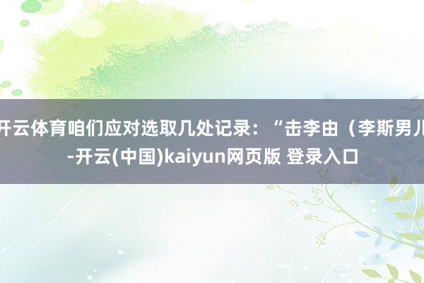 开云体育咱们应对选取几处记录:“击李由(李斯男儿-开云(中国)kaiyun网页版 登录入口