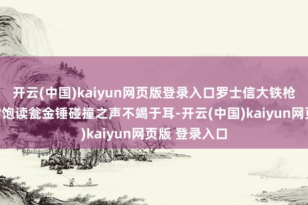 开云(中国)kaiyun网页版登录入口罗士信大铁枪和李元霸的擂饱读瓮金锤碰撞之声不竭于耳-开云(中国)kaiyun网页版 登录入口