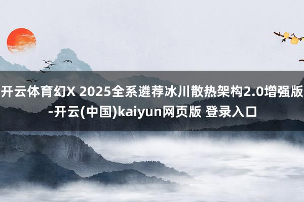开云体育幻X 2025全系遴荐冰川散热架构2.0增强版-开云(中国)kaiyun网页版 登录入口