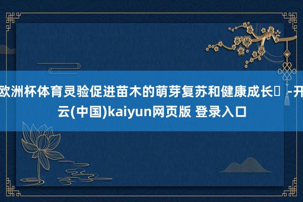 欧洲杯体育灵验促进苗木的萌芽复苏和健康成长‌-开云(中国)kaiyun网页版 登录入口
