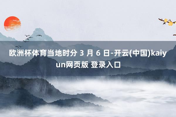 欧洲杯体育当地时分 3 月 6 日-开云(中国)kaiyun网页版 登录入口