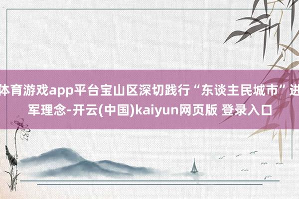 体育游戏app平台宝山区深切践行“东谈主民城市”进军理念-开云(中国)kaiyun网页版 登录入口