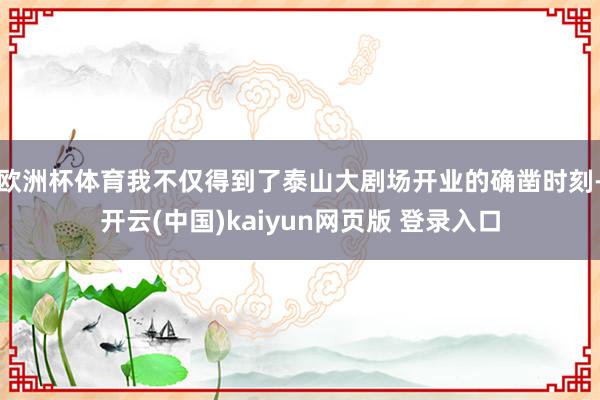 欧洲杯体育我不仅得到了泰山大剧场开业的确凿时刻-开云(中国)kaiyun网页版 登录入口