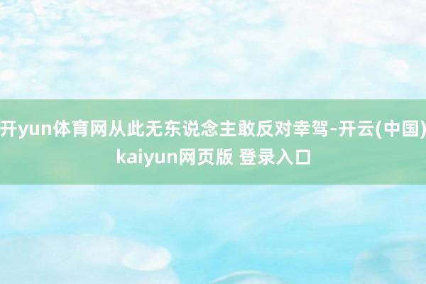 开yun体育网从此无东说念主敢反对幸驾-开云(中国)kaiyun网页版 登录入口