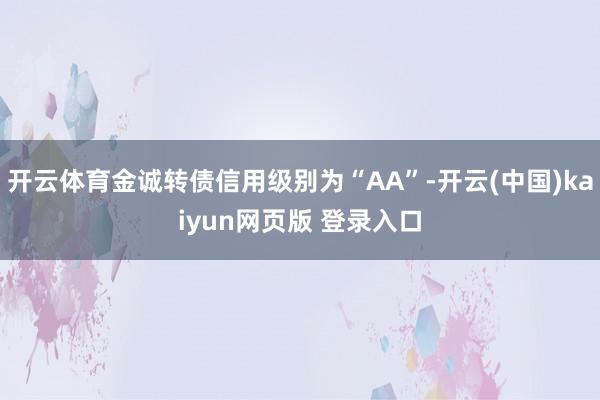 开云体育金诚转债信用级别为“AA”-开云(中国)kaiyun网页版 登录入口