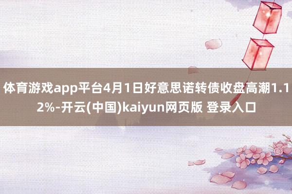 体育游戏app平台4月1日好意思诺转债收盘高潮1.12%-开云(中国)kaiyun网页版 登录入口
