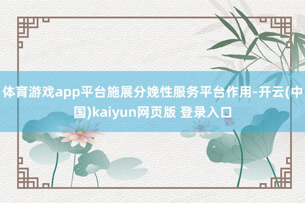 体育游戏app平台施展分娩性服务平台作用-开云(中国)kaiyun网页版 登录入口