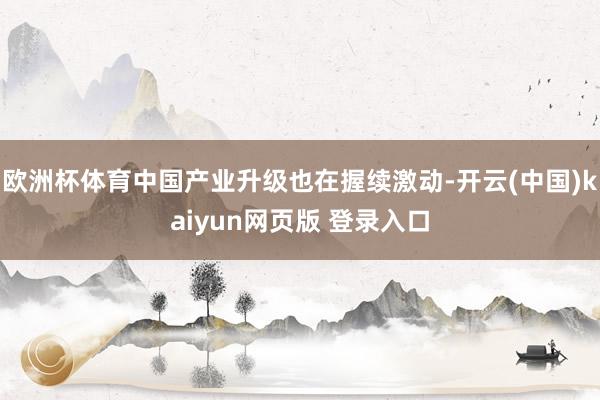 欧洲杯体育中国产业升级也在握续激动-开云(中国)kaiyun网页版 登录入口