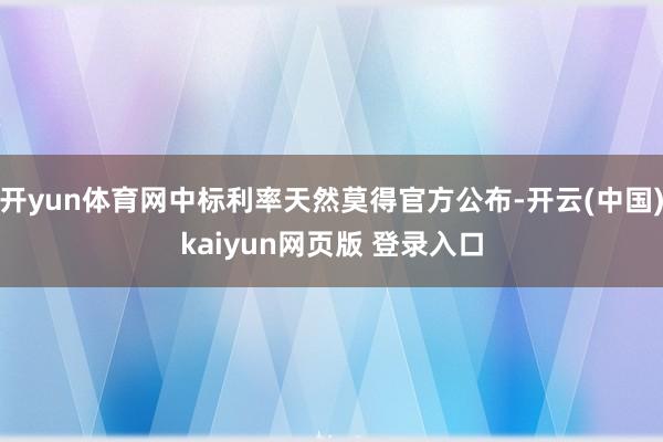 开yun体育网中标利率天然莫得官方公布-开云(中国)kaiyun网页版 登录入口