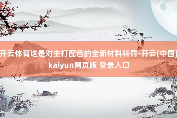 开云体育这是对主打配色的全新材料科罚-开云(中国)kaiyun网页版 登录入口