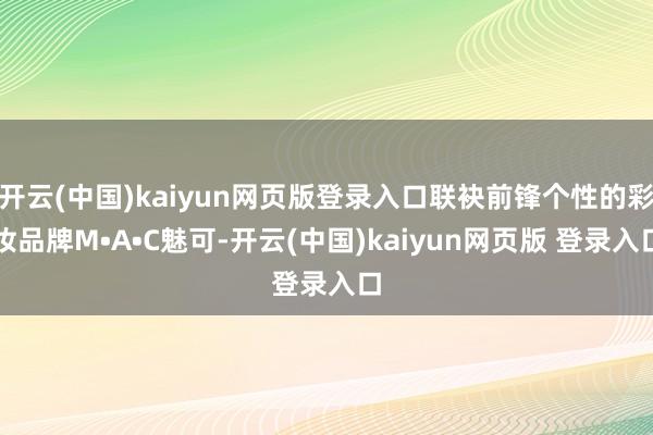 开云(中国)kaiyun网页版登录入口联袂前锋个性的彩妆品牌M•A•C魅可-开云(中国)kaiyun网页版 登录入口