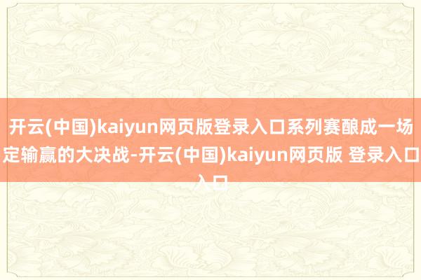 开云(中国)kaiyun网页版登录入口系列赛酿成一场定输赢的大决战-开云(中国)kaiyun网页版 登录入口