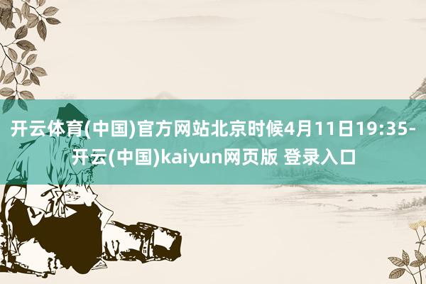 开云体育(中国)官方网站北京时候4月11日19:35-开云(中国)kaiyun网页版 登录入口